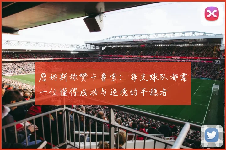 詹姆斯称赞卡鲁索：每支球队都需一位懂得成功与逆境的平稳者