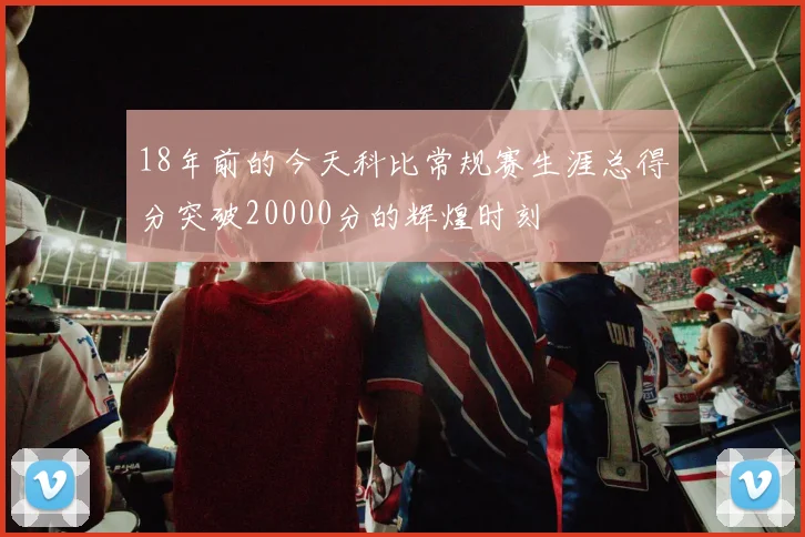18年前的今天科比常规赛生涯总得分突破20000分的辉煌时刻