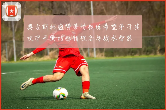 奥古斯托盛赞蒂特教练希望学习其攻守平衡的独特理念与战术智慧