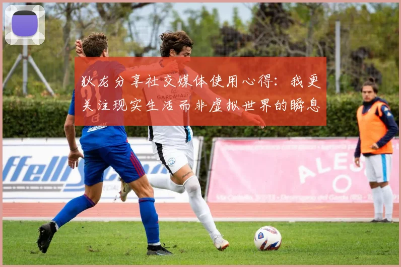 狄龙分享社交媒体使用心得：我更关注现实生活而非虚拟世界的瞬息万变