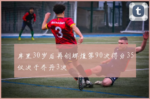 库里30岁后再创辉煌第90次得分35仅次于乔丹3次
