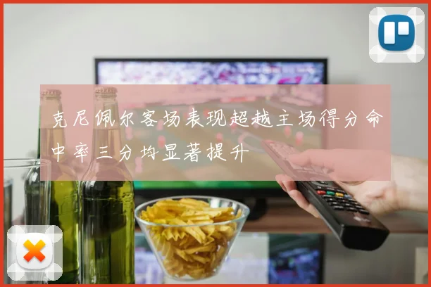 克尼佩尔客场表现超越主场得分命中率三分均显著提升