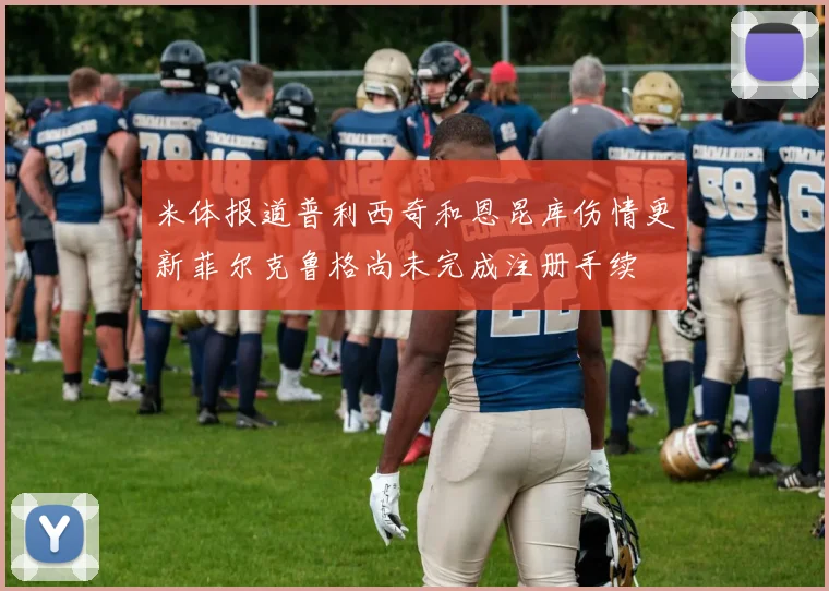 米体报道普利西奇和恩昆库伤情更新菲尔克鲁格尚未完成注册手续