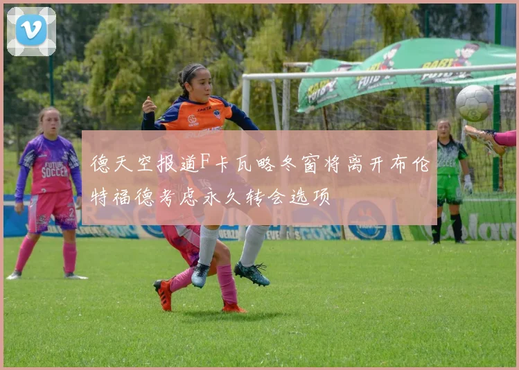德天空报道F卡瓦略冬窗将离开布伦特福德考虑永久转会选项