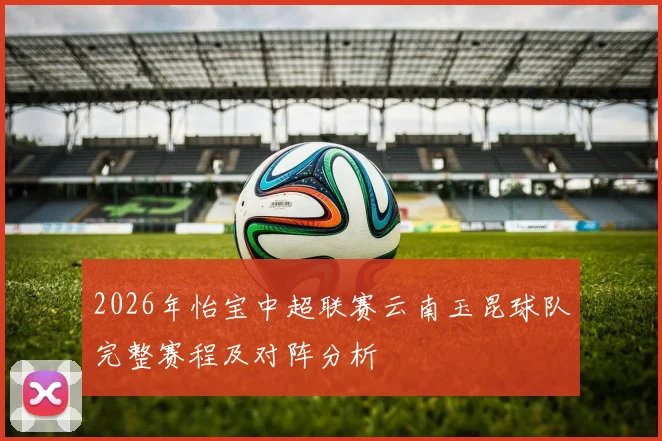 2026年怡宝中超联赛云南玉昆球队完整赛程及对阵分析