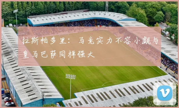 拉斯帕多里：马竞实力不容小觑与皇马巴萨同样强大