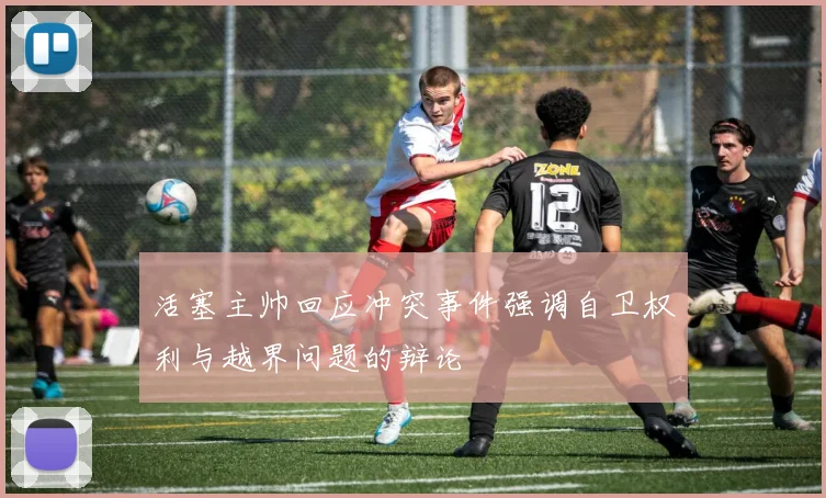 活塞主帅回应冲突事件强调自卫权利与越界问题的辩论