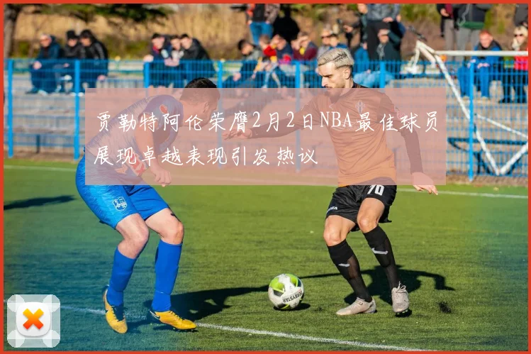 贾勒特阿伦荣膺2月2日NBA最佳球员展现卓越表现引发热议