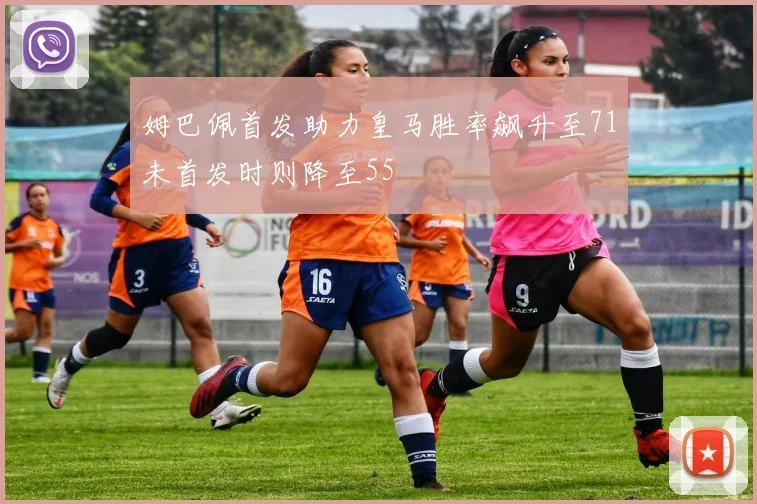 姆巴佩首发助力皇马胜率飙升至71未首发时则降至55