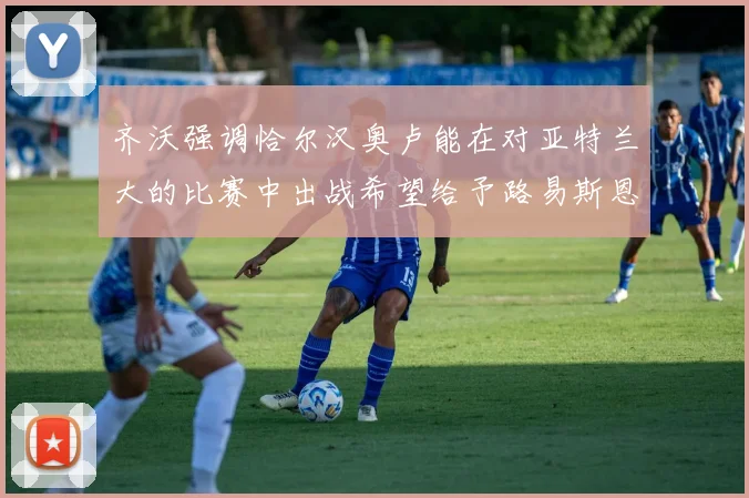 齐沃强调恰尔汉奥卢能在对亚特兰大的比赛中出战希望给予路易斯恩里克更多时间和信任