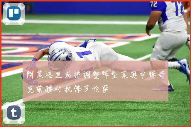 阿莱格里或将调整阵型莱奥中锋奇克前腰对抗佛罗伦萨