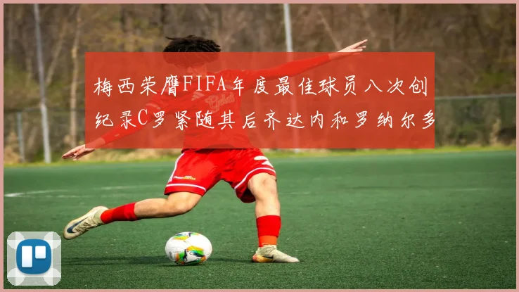 梅西荣膺FIFA年度最佳球员八次创纪录C罗紧随其后齐达内和罗纳尔多并列第三