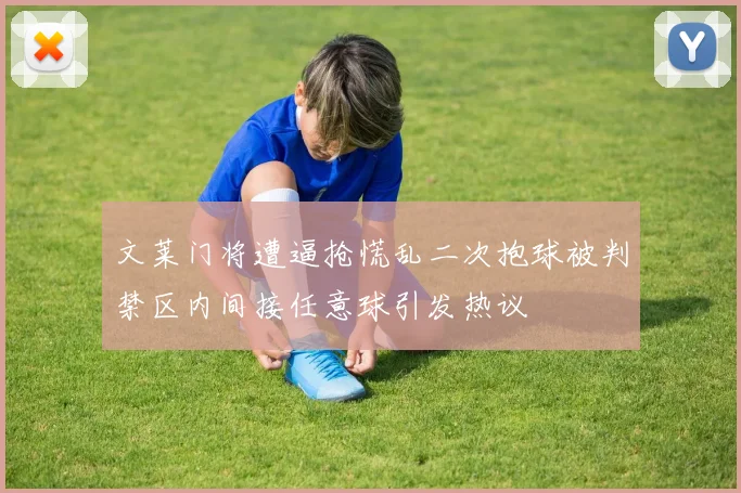 文莱门将遭逼抢慌乱二次抱球被判禁区内间接任意球引发热议