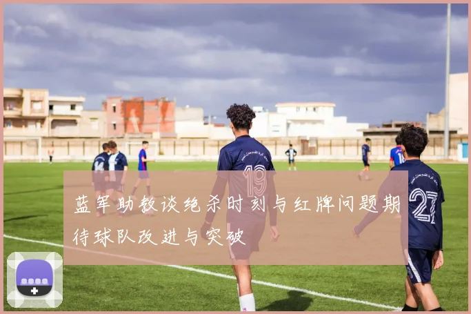 蓝军助教谈绝杀时刻与红牌问题期待球队改进与突破