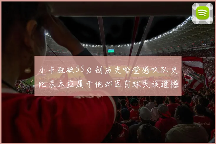 小卡狂砍55分创历史哈登感叹队史纪录本应属于他却因罚球失误遗憾错失