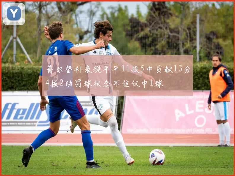 普尔替补表现平平11投5中贡献13分4板2助罚球状态不佳仅中1球