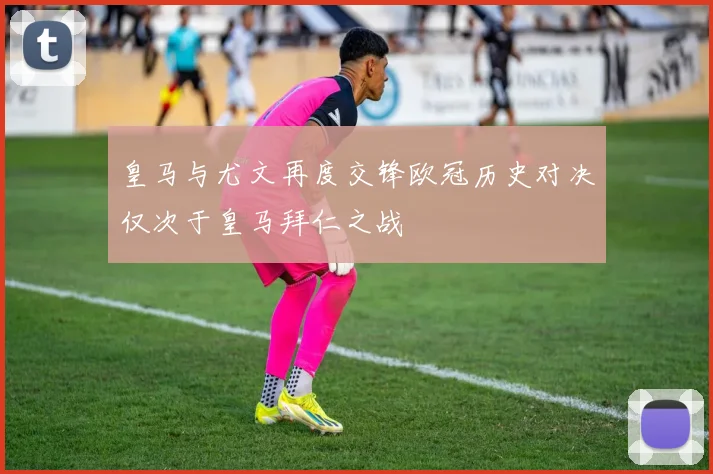 皇马与尤文再度交锋欧冠历史对决仅次于皇马拜仁之战