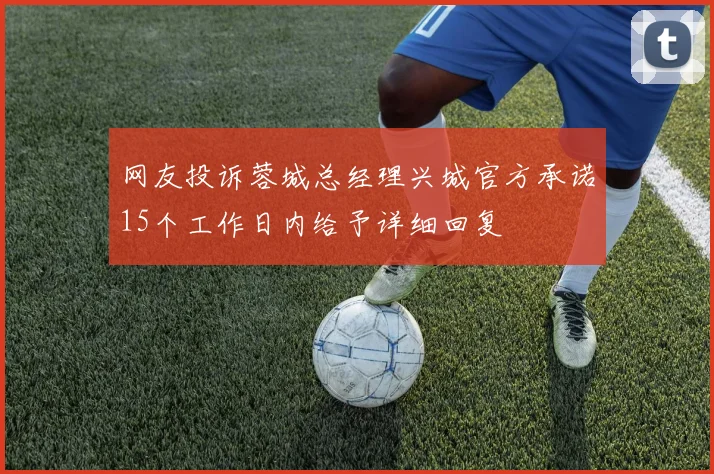 网友投诉蓉城总经理兴城官方承诺15个工作日内给予详细回复