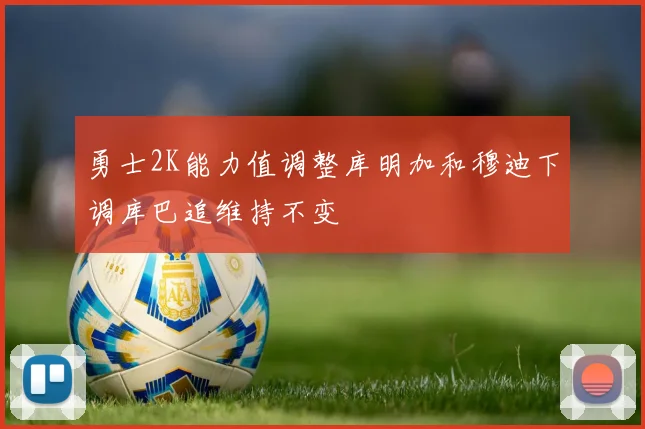 勇士2K能力值调整库明加和穆迪下调库巴追维持不变