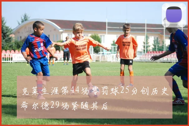 克莱生涯第44场零罚球25分创历史希尔德29场紧随其后