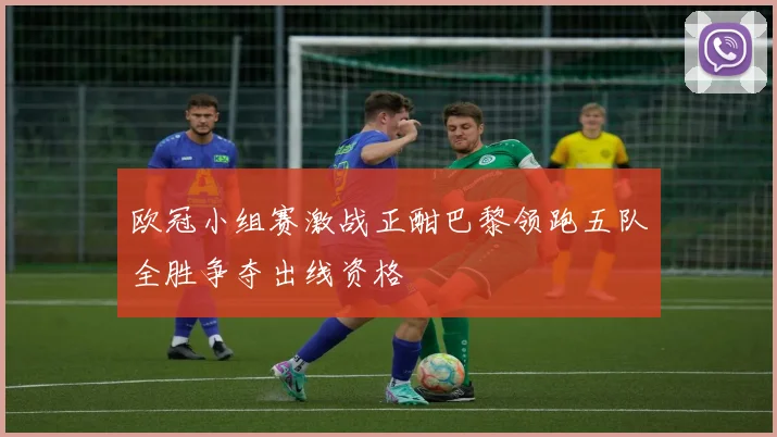 欧冠小组赛激战正酣巴黎领跑五队全胜争夺出线资格