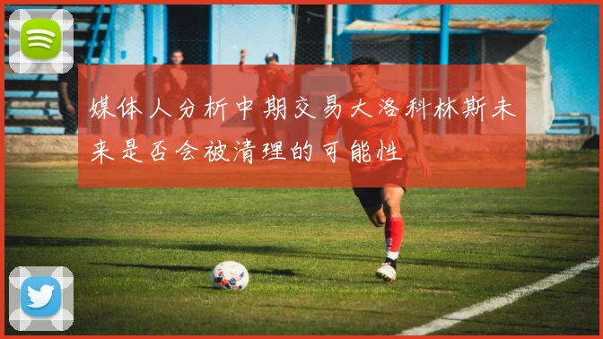 媒体人分析中期交易大洛科林斯未来是否会被清理的可能性