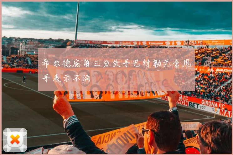 希尔德底角三分失手巴特勒无奈甩手表示不满