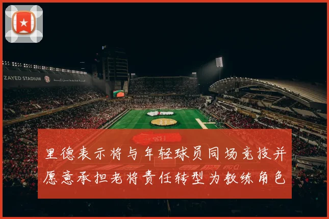 里德表示将与年轻球员同场竞技并愿意承担老将责任转型为教练角色