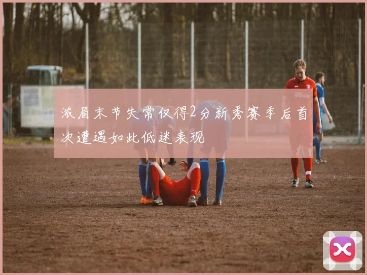 浓眉末节失常仅得2分新秀赛季后首次遭遇如此低迷表现