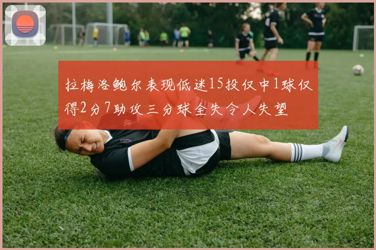 拉梅洛鲍尔表现低迷15投仅中1球仅得2分7助攻三分球全失令人失望