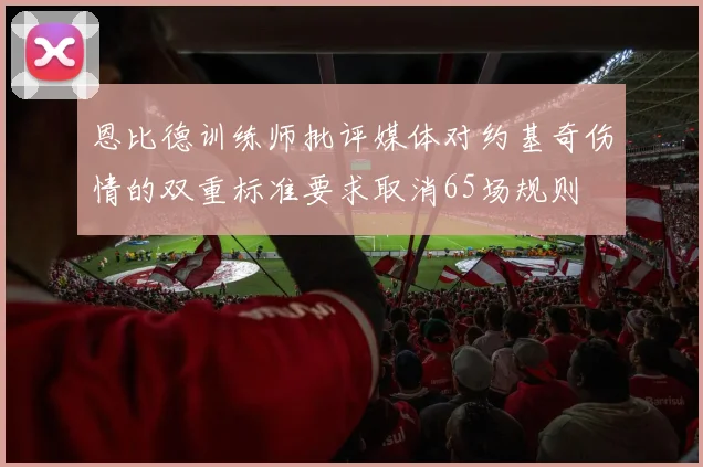 恩比德训练师批评媒体对约基奇伤情的双重标准要求取消65场规则