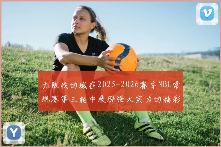 无限我的城在2025-2026赛季NBL常规赛第三轮中展现强大实力的精彩战报