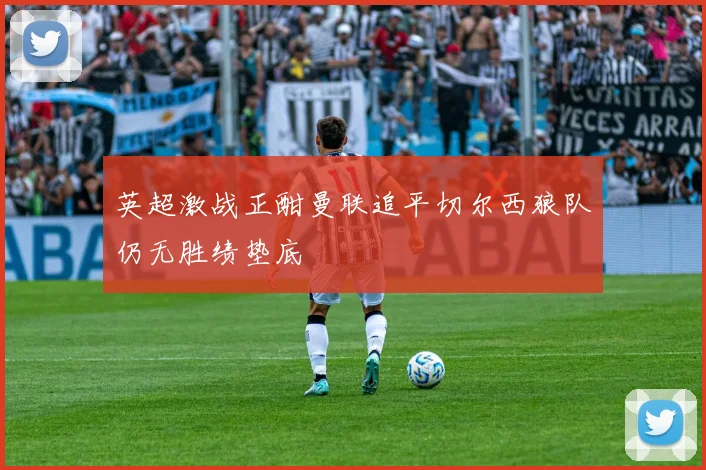 英超激战正酣曼联追平切尔西狼队仍无胜绩垫底