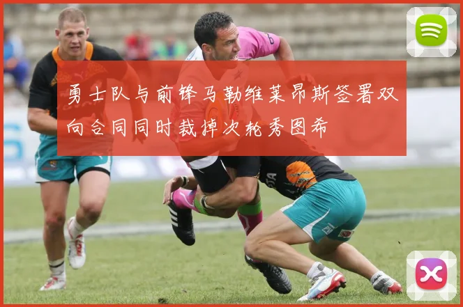 勇士队与前锋马勒维莱昂斯签署双向合同同时裁掉次轮秀图希