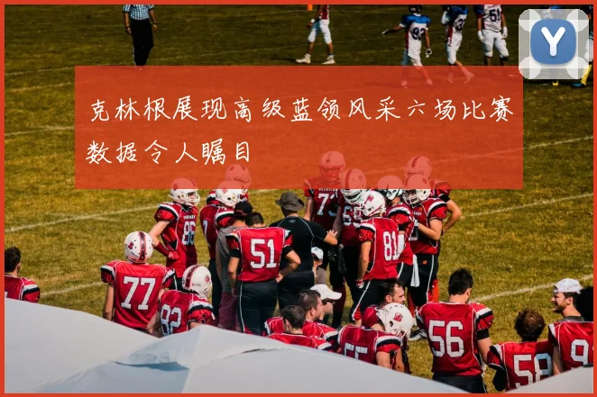 克林根展现高级蓝领风采六场比赛数据令人瞩目