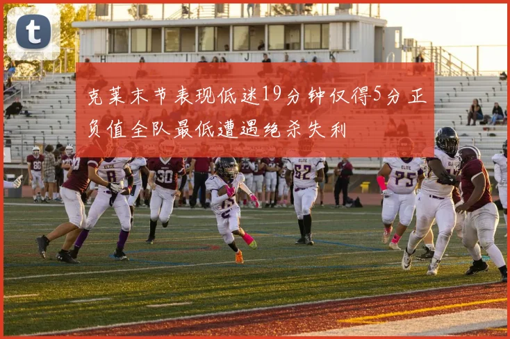 克莱末节表现低迷19分钟仅得5分正负值全队最低遭遇绝杀失利