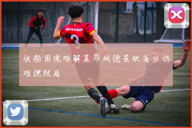 快船困境难解莱昂纳德虽砍高分仍难挽败局