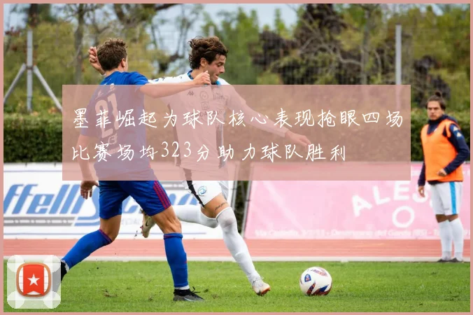 墨菲崛起为球队核心表现抢眼四场比赛场均323分助力球队胜利