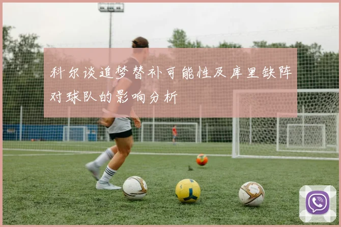 科尔谈追梦替补可能性及库里缺阵对球队的影响分析