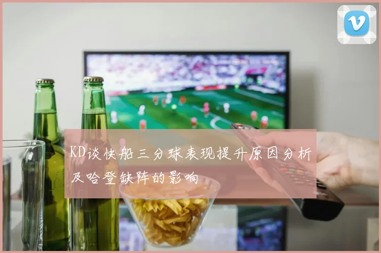 KD谈快船三分球表现提升原因分析及哈登缺阵的影响