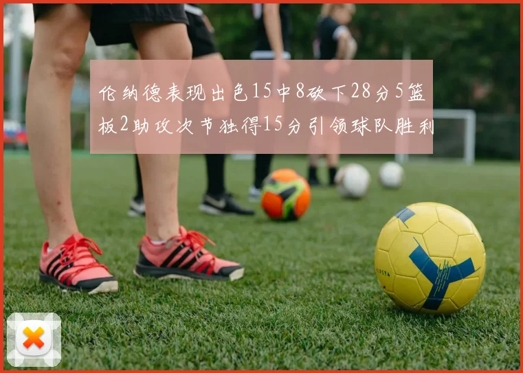 伦纳德表现出色15中8砍下28分5篮板2助攻次节独得15分引领球队胜利