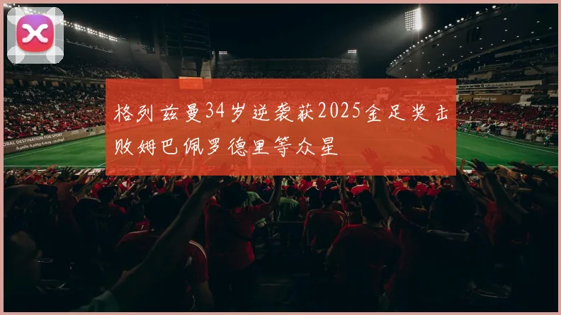 格列兹曼34岁逆袭获2025金足奖击败姆巴佩罗德里等众星