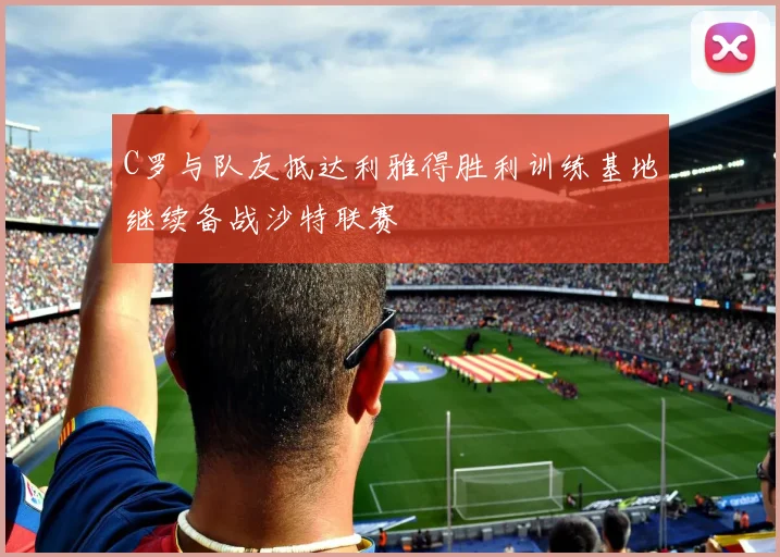 C罗与队友抵达利雅得胜利训练基地继续备战沙特联赛