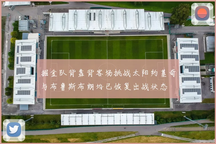 掘金队背靠背客场挑战太阳约基奇与布鲁斯布朗均已恢复出战状态