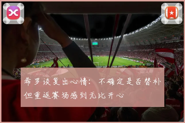希罗谈复出心情：不确定是否替补但重返赛场感到无比开心