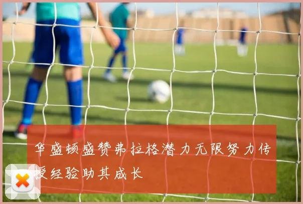 华盛顿盛赞弗拉格潜力无限努力传授经验助其成长
