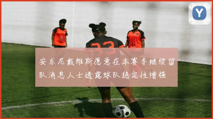 安东尼戴维斯愿意在本赛季继续留队消息人士透露球队稳定性增强