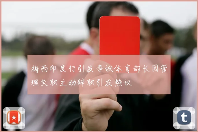 梅西印度行引发争议体育部长因管理失职主动辞职引发热议