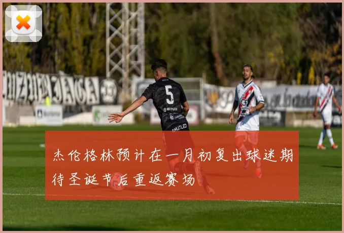 杰伦格林预计在一月初复出球迷期待圣诞节后重返赛场
