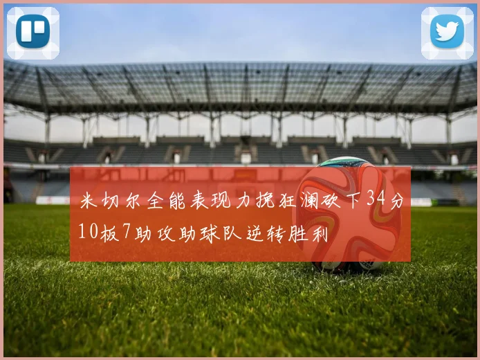 米切尔全能表现力挽狂澜砍下34分10板7助攻助球队逆转胜利